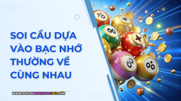 Soi cầu dựa vào bạc nhớ thường về cùng nhau