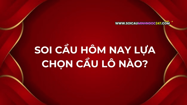 Soi cầu hôm nay lựa chọn cầu lô nào
